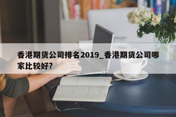 香港期货公司排名2019_香港期货公司哪家比较好?